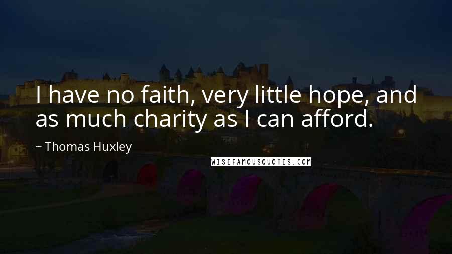 Thomas Huxley Quotes: I have no faith, very little hope, and as much charity as I can afford.
