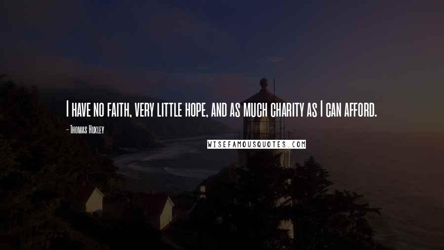 Thomas Huxley Quotes: I have no faith, very little hope, and as much charity as I can afford.