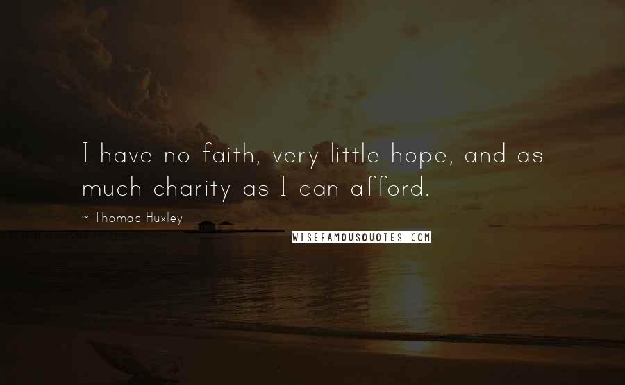 Thomas Huxley Quotes: I have no faith, very little hope, and as much charity as I can afford.