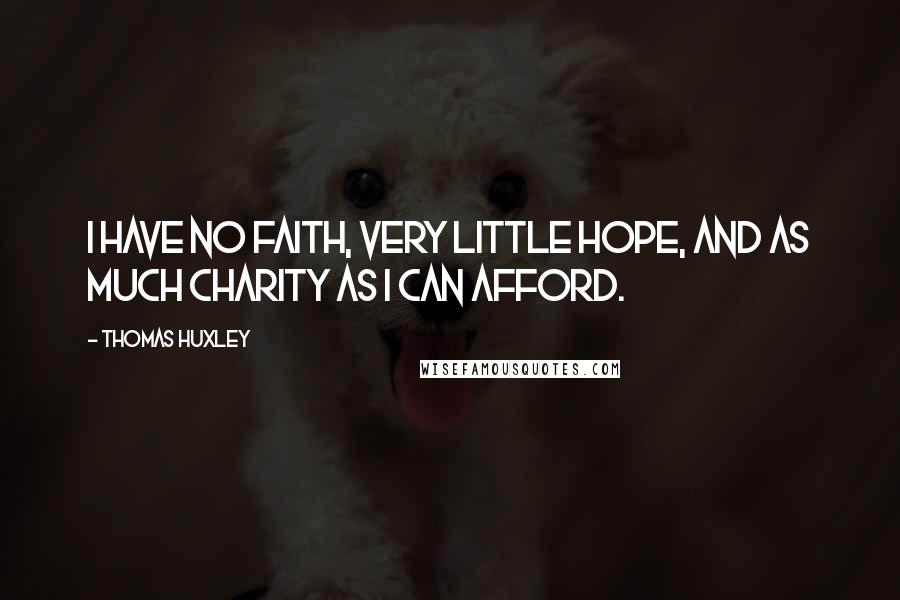Thomas Huxley Quotes: I have no faith, very little hope, and as much charity as I can afford.