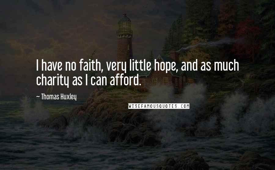 Thomas Huxley Quotes: I have no faith, very little hope, and as much charity as I can afford.