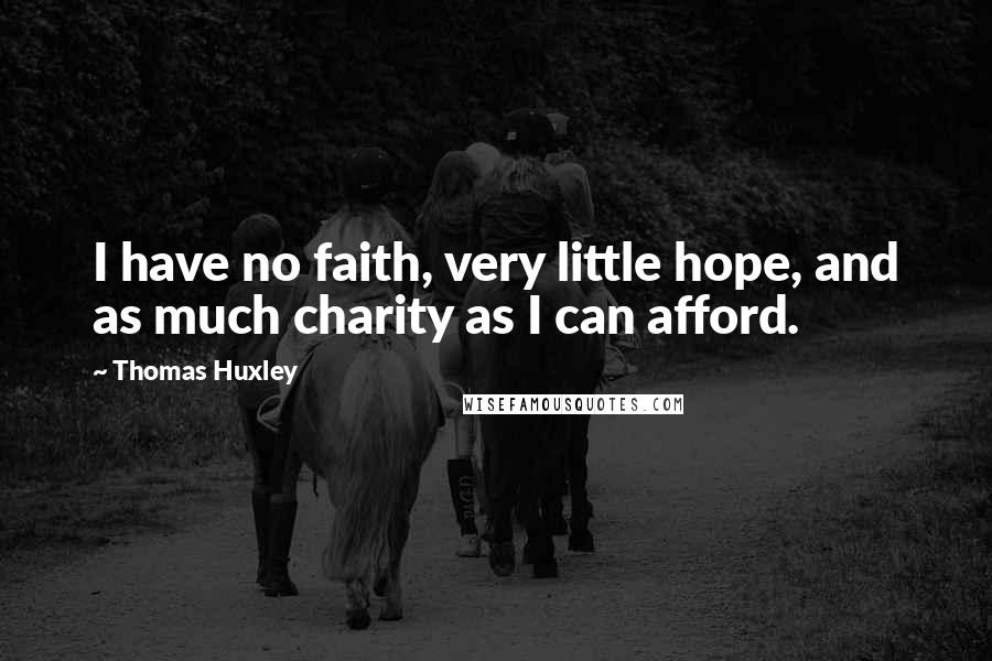 Thomas Huxley Quotes: I have no faith, very little hope, and as much charity as I can afford.