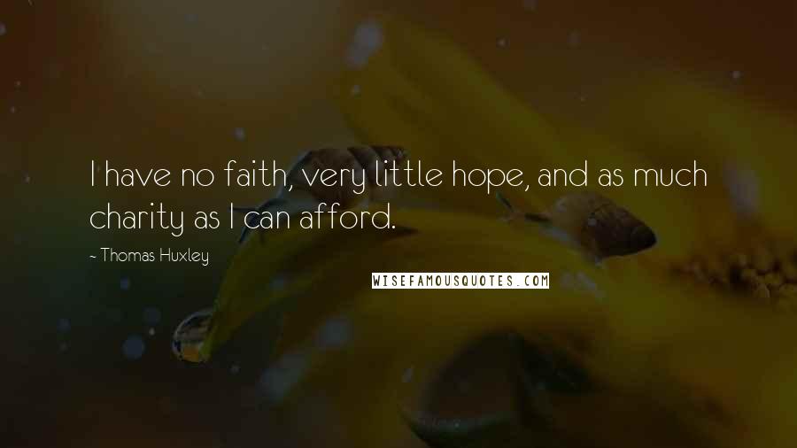 Thomas Huxley Quotes: I have no faith, very little hope, and as much charity as I can afford.