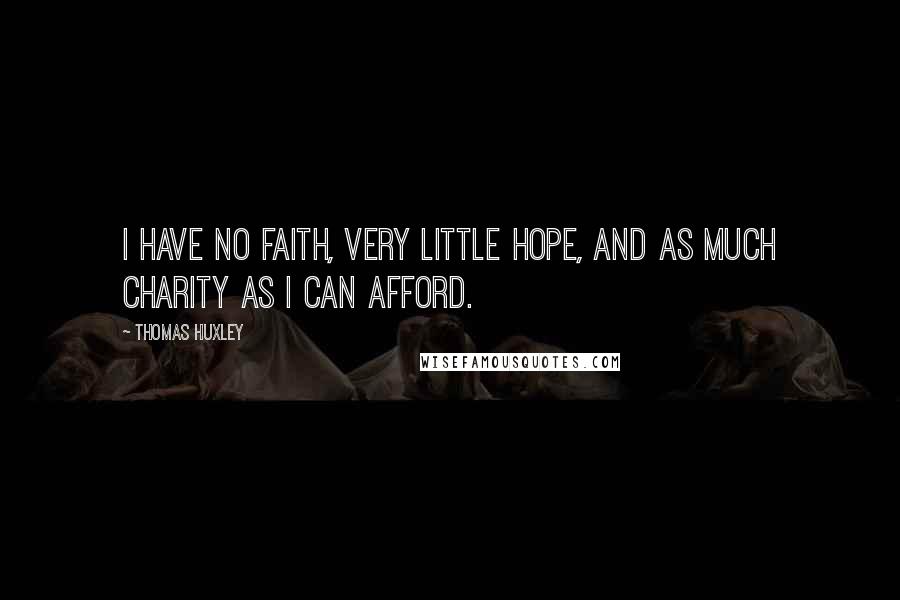 Thomas Huxley Quotes: I have no faith, very little hope, and as much charity as I can afford.