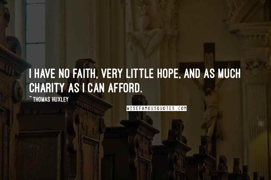 Thomas Huxley Quotes: I have no faith, very little hope, and as much charity as I can afford.