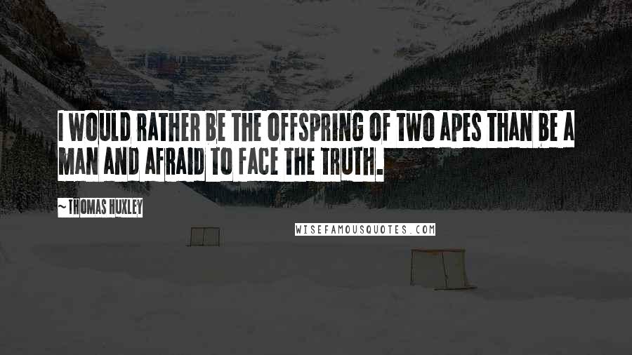 Thomas Huxley Quotes: I would rather be the offspring of two apes than be a man and afraid to face the truth.