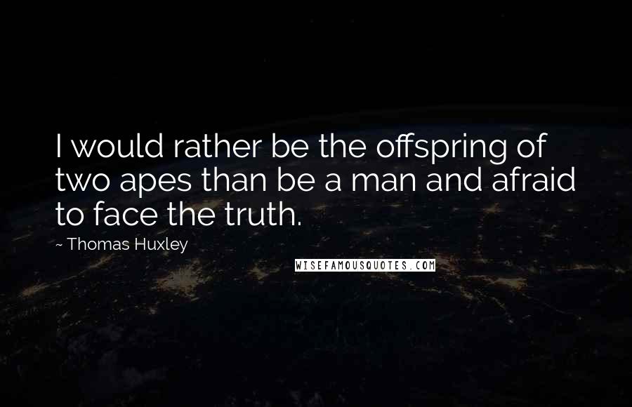 Thomas Huxley Quotes: I would rather be the offspring of two apes than be a man and afraid to face the truth.