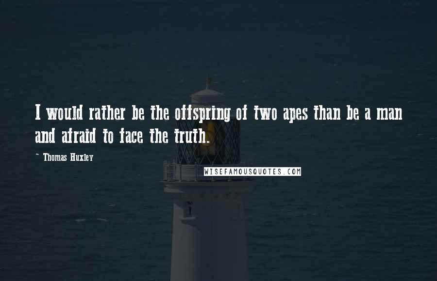 Thomas Huxley Quotes: I would rather be the offspring of two apes than be a man and afraid to face the truth.