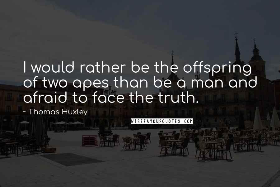 Thomas Huxley Quotes: I would rather be the offspring of two apes than be a man and afraid to face the truth.