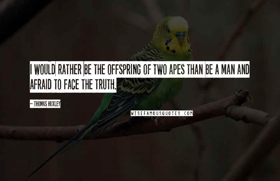 Thomas Huxley Quotes: I would rather be the offspring of two apes than be a man and afraid to face the truth.