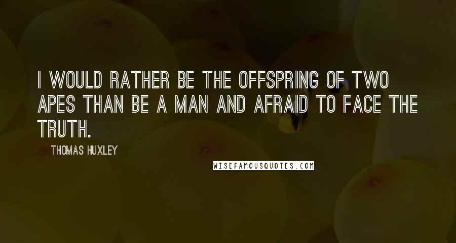 Thomas Huxley Quotes: I would rather be the offspring of two apes than be a man and afraid to face the truth.