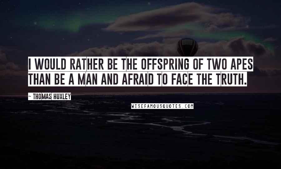 Thomas Huxley Quotes: I would rather be the offspring of two apes than be a man and afraid to face the truth.