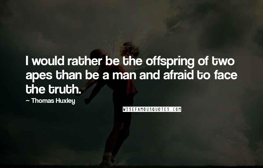 Thomas Huxley Quotes: I would rather be the offspring of two apes than be a man and afraid to face the truth.