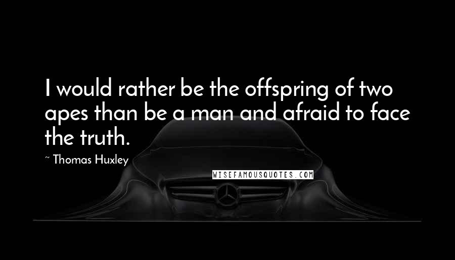 Thomas Huxley Quotes: I would rather be the offspring of two apes than be a man and afraid to face the truth.