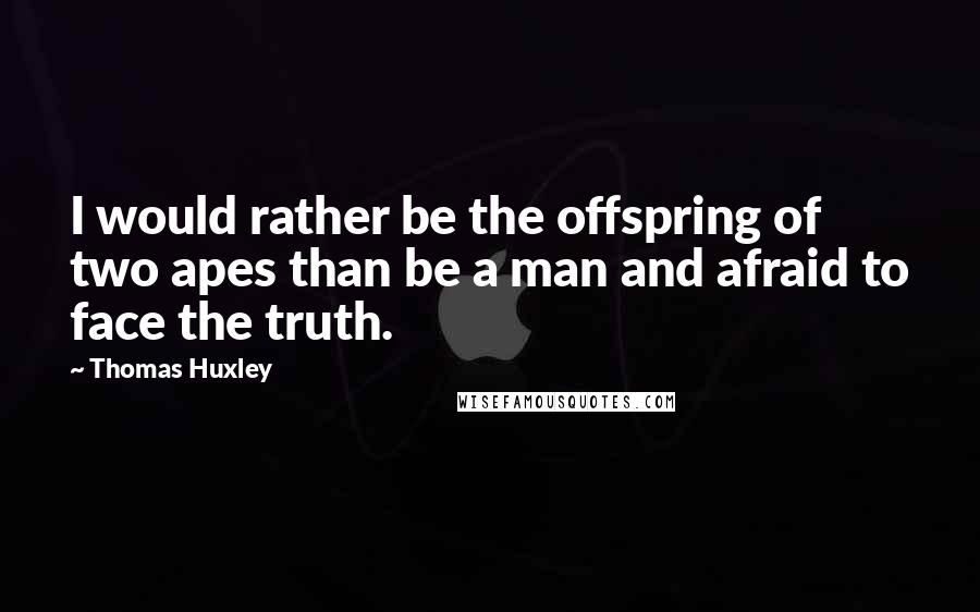 Thomas Huxley Quotes: I would rather be the offspring of two apes than be a man and afraid to face the truth.