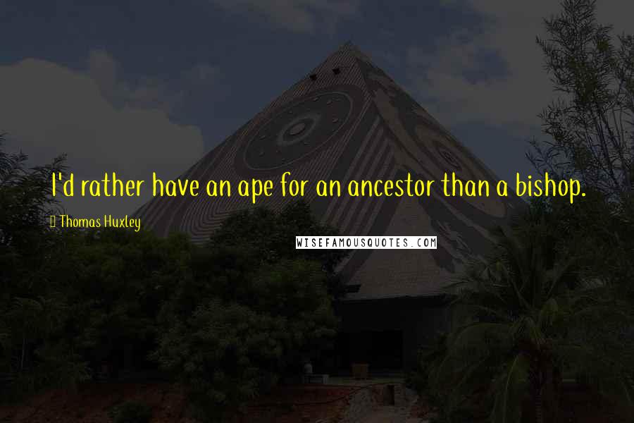 Thomas Huxley Quotes: I'd rather have an ape for an ancestor than a bishop.