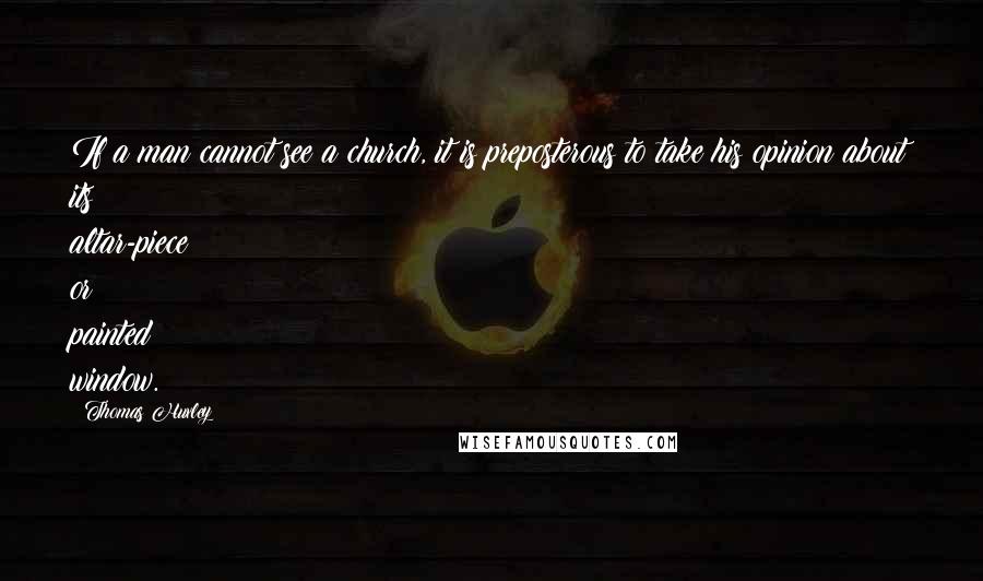 Thomas Huxley Quotes: If a man cannot see a church, it is preposterous to take his opinion about its altar-piece or painted window.