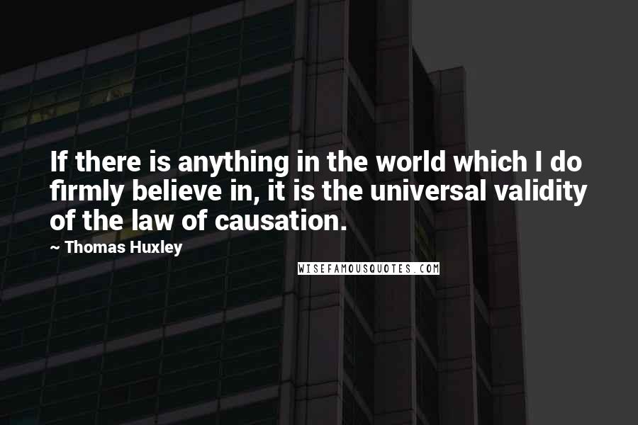 Thomas Huxley Quotes: If there is anything in the world which I do firmly believe in, it is the universal validity of the law of causation.