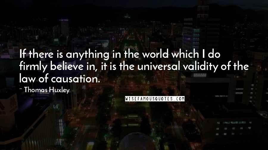 Thomas Huxley Quotes: If there is anything in the world which I do firmly believe in, it is the universal validity of the law of causation.