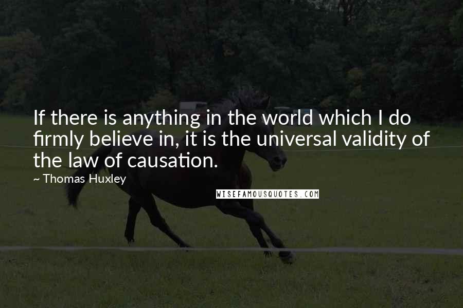 Thomas Huxley Quotes: If there is anything in the world which I do firmly believe in, it is the universal validity of the law of causation.