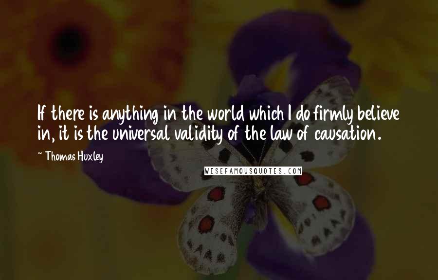 Thomas Huxley Quotes: If there is anything in the world which I do firmly believe in, it is the universal validity of the law of causation.