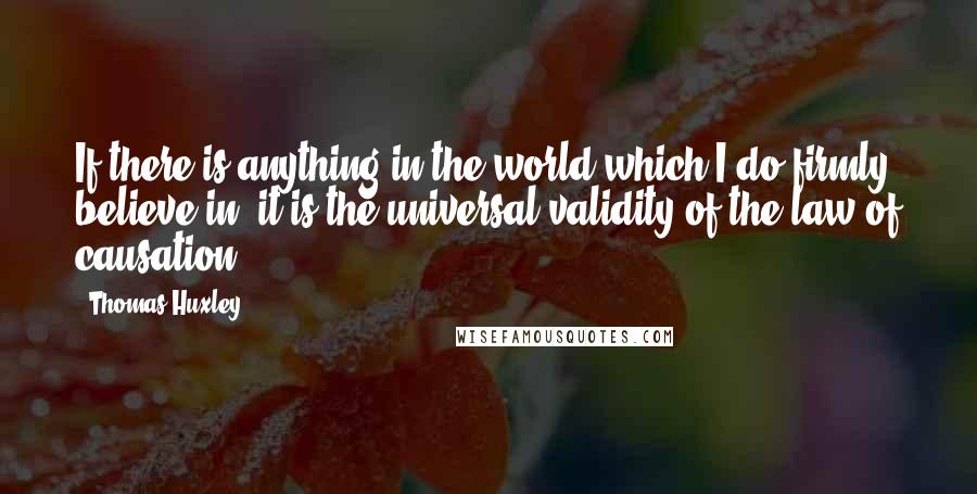 Thomas Huxley Quotes: If there is anything in the world which I do firmly believe in, it is the universal validity of the law of causation.