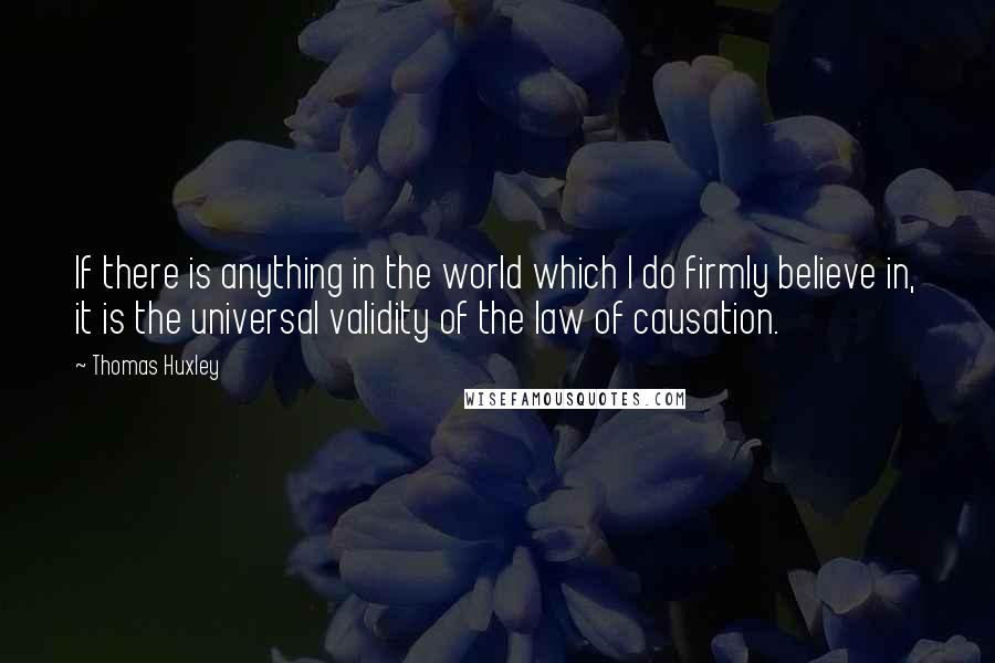 Thomas Huxley Quotes: If there is anything in the world which I do firmly believe in, it is the universal validity of the law of causation.