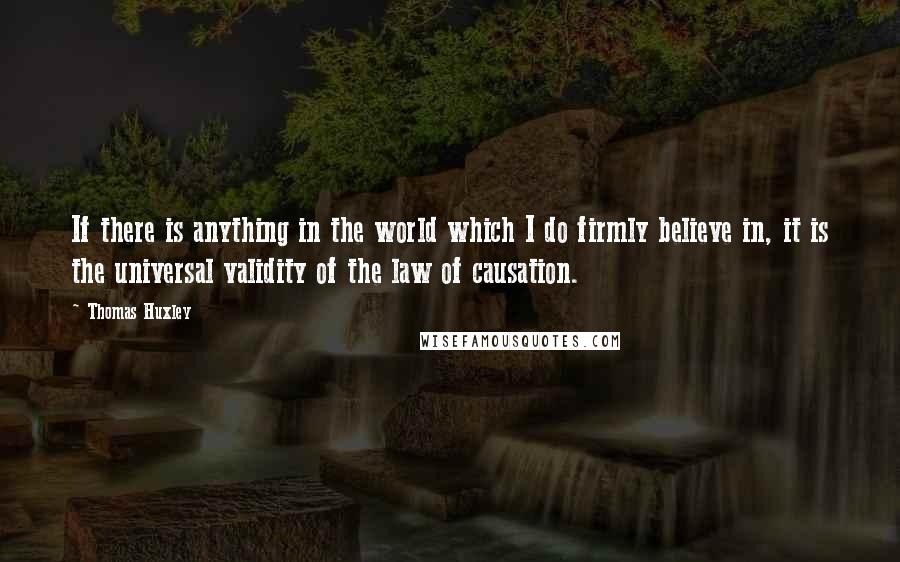 Thomas Huxley Quotes: If there is anything in the world which I do firmly believe in, it is the universal validity of the law of causation.