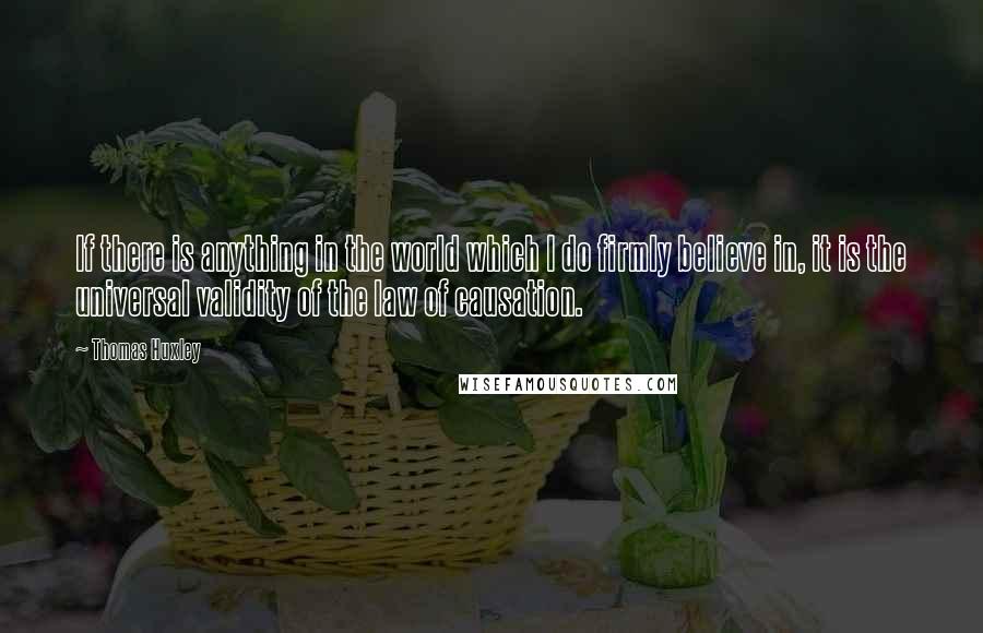 Thomas Huxley Quotes: If there is anything in the world which I do firmly believe in, it is the universal validity of the law of causation.