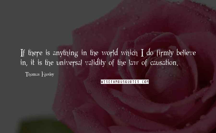 Thomas Huxley Quotes: If there is anything in the world which I do firmly believe in, it is the universal validity of the law of causation.