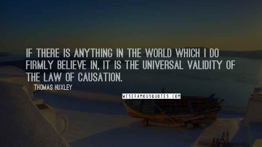 Thomas Huxley Quotes: If there is anything in the world which I do firmly believe in, it is the universal validity of the law of causation.