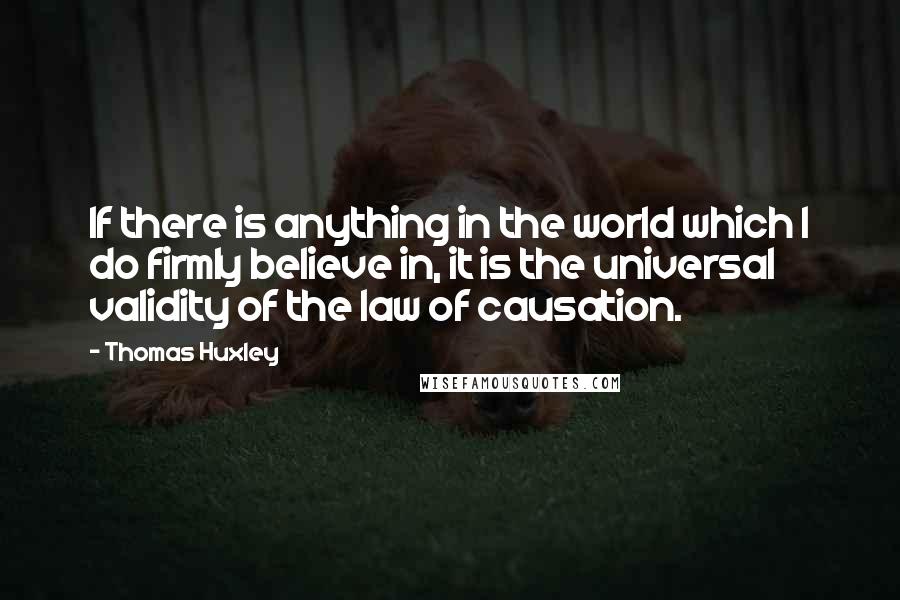 Thomas Huxley Quotes: If there is anything in the world which I do firmly believe in, it is the universal validity of the law of causation.