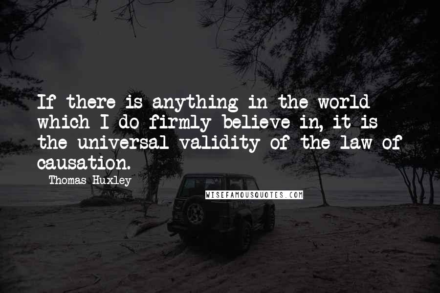 Thomas Huxley Quotes: If there is anything in the world which I do firmly believe in, it is the universal validity of the law of causation.