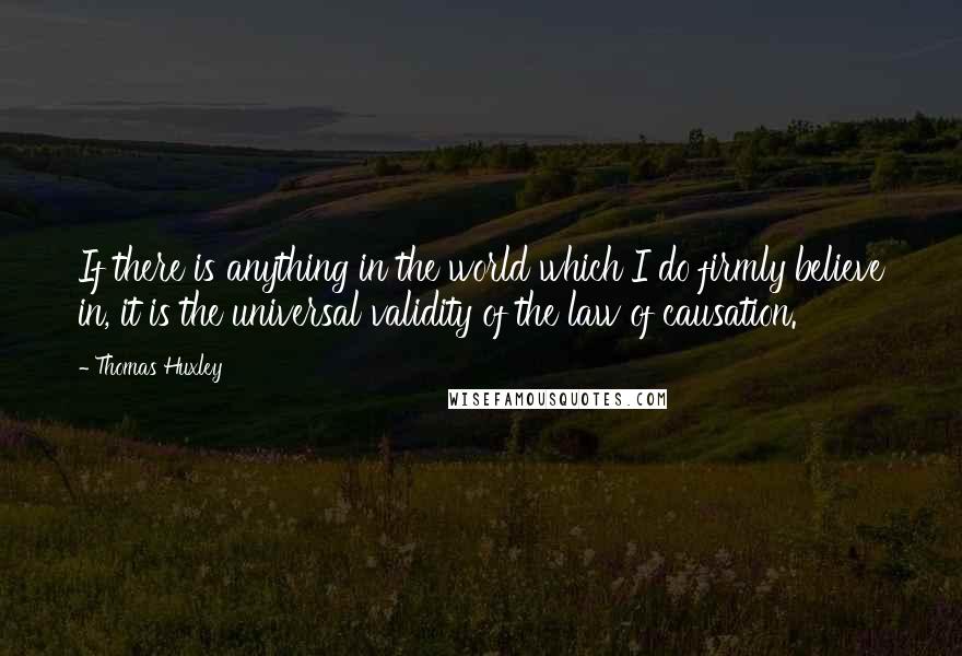 Thomas Huxley Quotes: If there is anything in the world which I do firmly believe in, it is the universal validity of the law of causation.