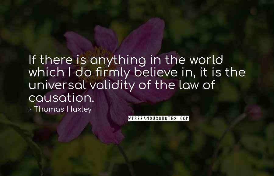 Thomas Huxley Quotes: If there is anything in the world which I do firmly believe in, it is the universal validity of the law of causation.