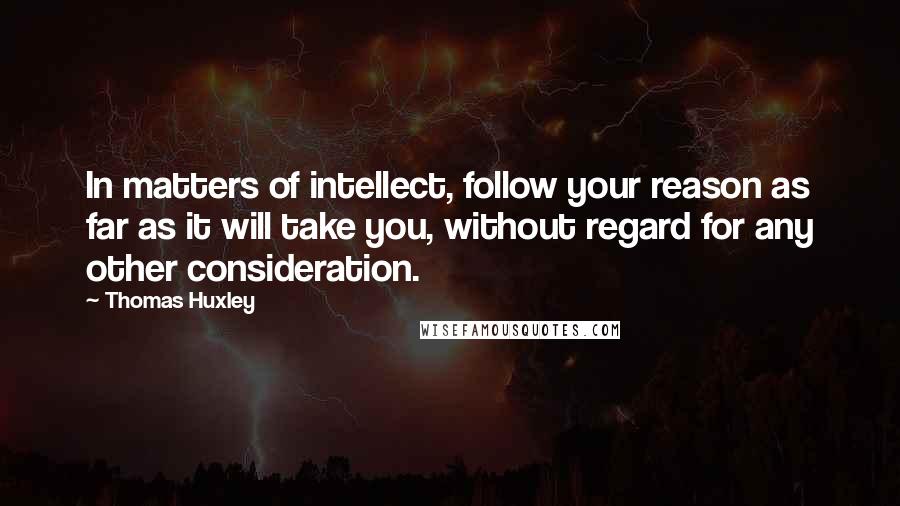 Thomas Huxley Quotes: In matters of intellect, follow your reason as far as it will take you, without regard for any other consideration.