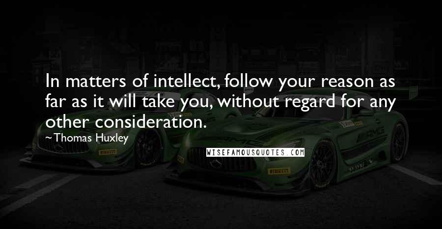 Thomas Huxley Quotes: In matters of intellect, follow your reason as far as it will take you, without regard for any other consideration.