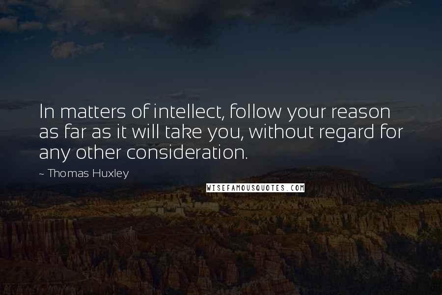 Thomas Huxley Quotes: In matters of intellect, follow your reason as far as it will take you, without regard for any other consideration.