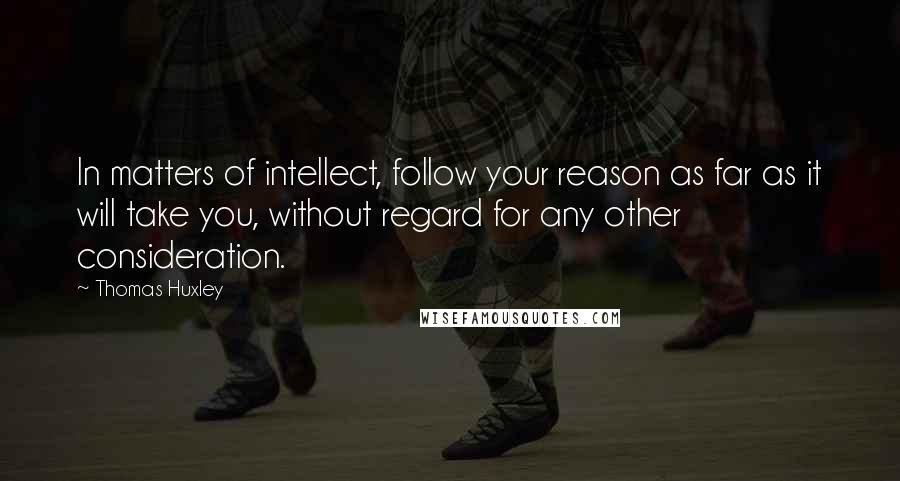 Thomas Huxley Quotes: In matters of intellect, follow your reason as far as it will take you, without regard for any other consideration.