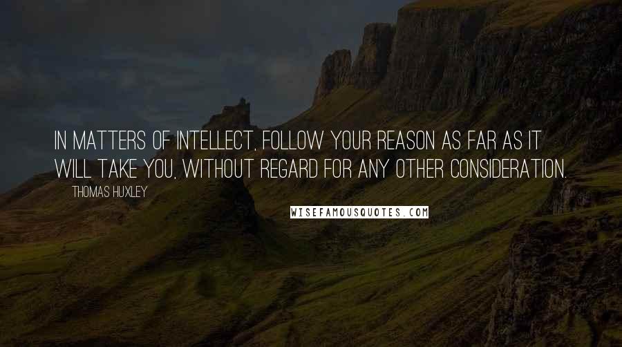 Thomas Huxley Quotes: In matters of intellect, follow your reason as far as it will take you, without regard for any other consideration.