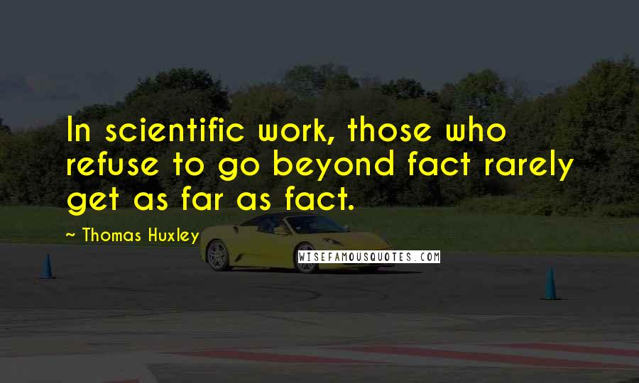 Thomas Huxley Quotes: In scientific work, those who refuse to go beyond fact rarely get as far as fact.