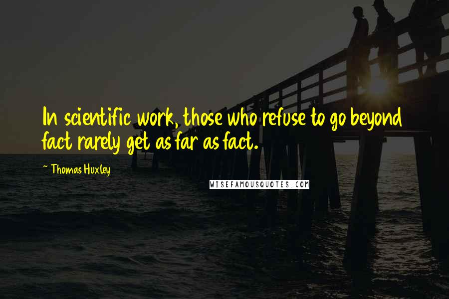Thomas Huxley Quotes: In scientific work, those who refuse to go beyond fact rarely get as far as fact.