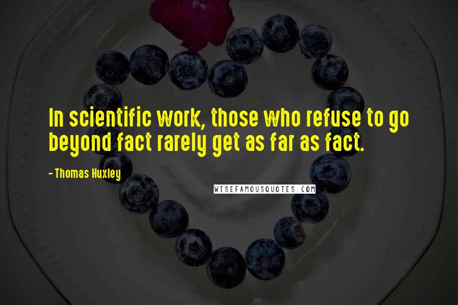 Thomas Huxley Quotes: In scientific work, those who refuse to go beyond fact rarely get as far as fact.