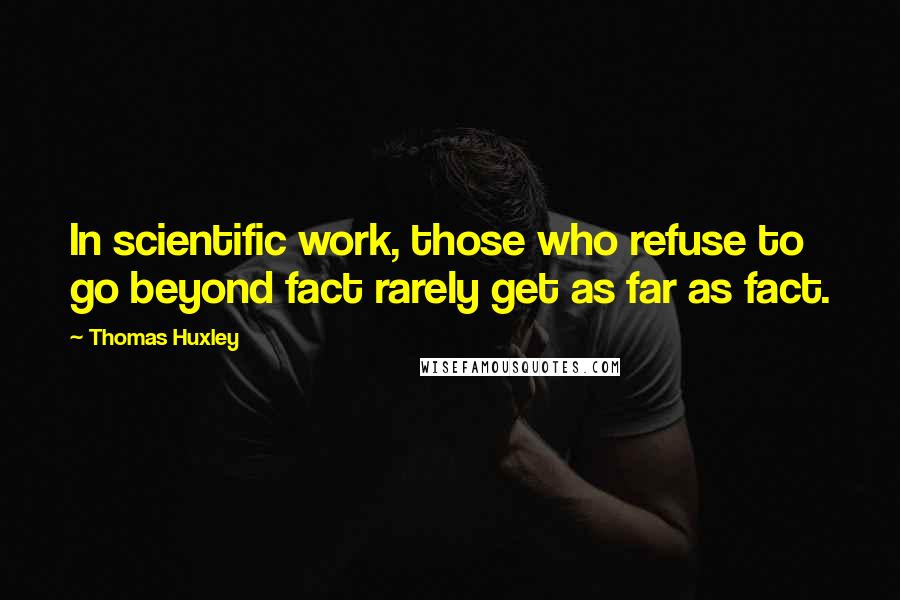 Thomas Huxley Quotes: In scientific work, those who refuse to go beyond fact rarely get as far as fact.