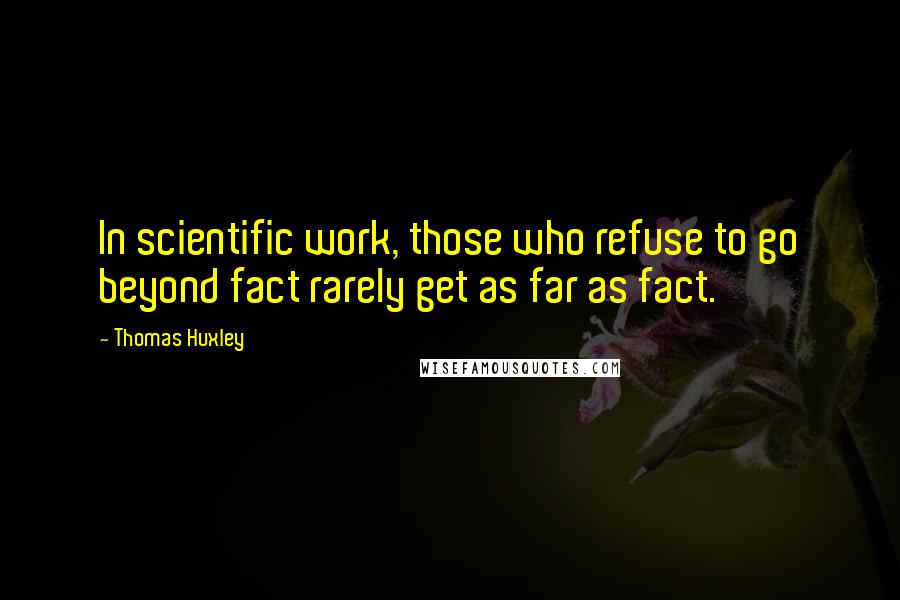 Thomas Huxley Quotes: In scientific work, those who refuse to go beyond fact rarely get as far as fact.