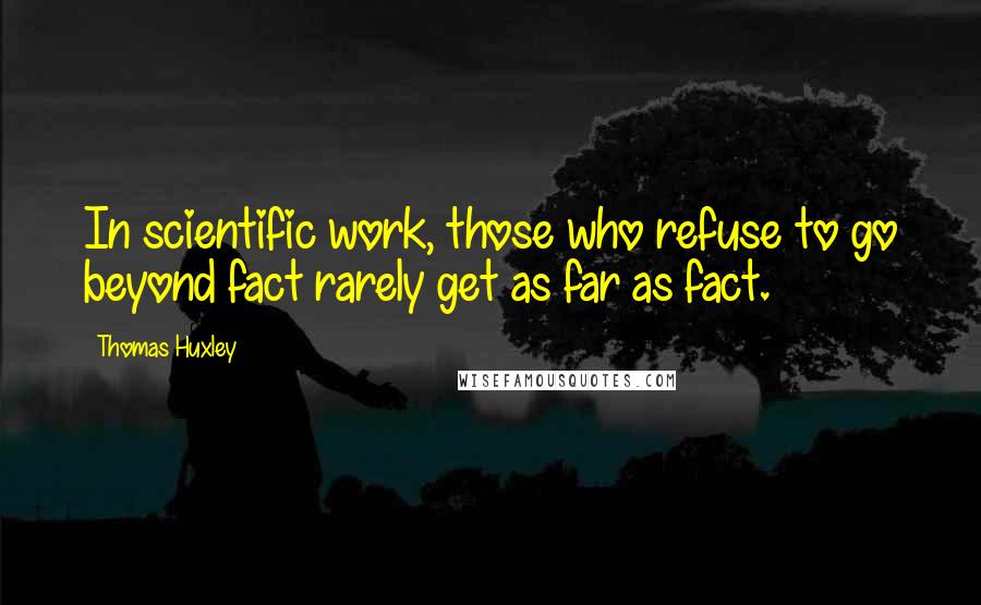 Thomas Huxley Quotes: In scientific work, those who refuse to go beyond fact rarely get as far as fact.