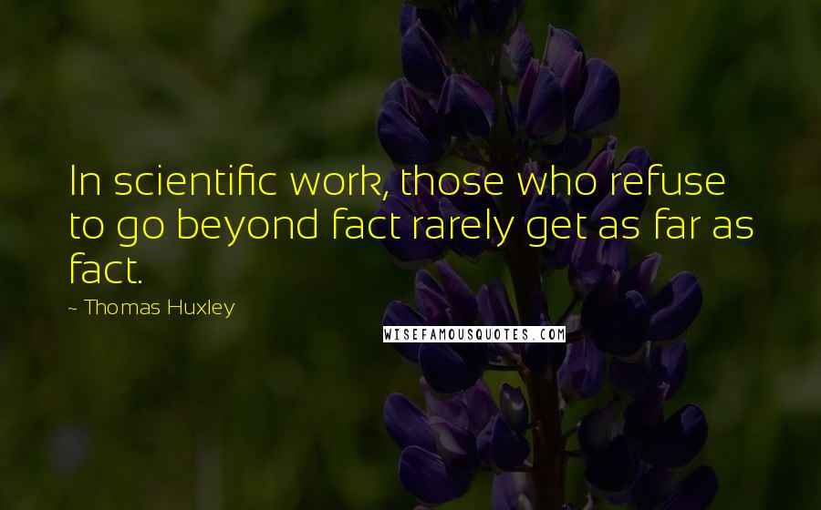 Thomas Huxley Quotes: In scientific work, those who refuse to go beyond fact rarely get as far as fact.