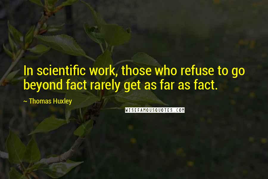 Thomas Huxley Quotes: In scientific work, those who refuse to go beyond fact rarely get as far as fact.
