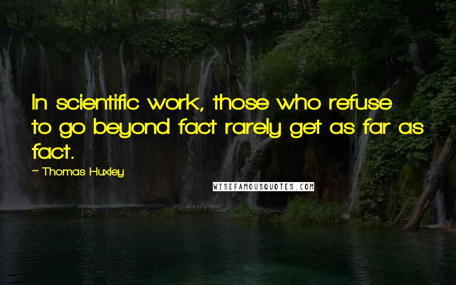 Thomas Huxley Quotes: In scientific work, those who refuse to go beyond fact rarely get as far as fact.