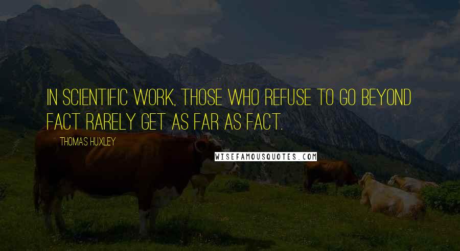 Thomas Huxley Quotes: In scientific work, those who refuse to go beyond fact rarely get as far as fact.